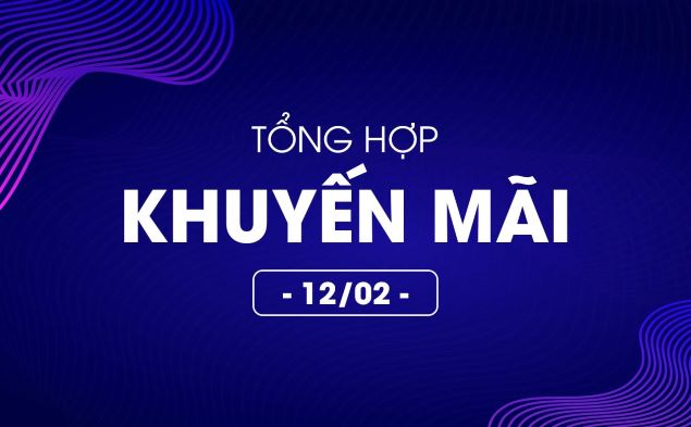 Tổng hợp deal khuyến mãi 12/02