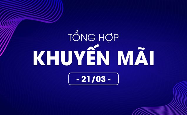 Tổng hợp deal khuyến mãi 21/03/2022